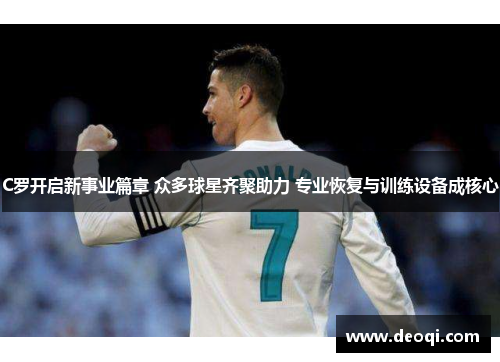 C罗开启新事业篇章 众多球星齐聚助力 专业恢复与训练设备成核心 C罗开启新事业篇章 众多球星齐聚助力 专业恢复与训练设备成核心
