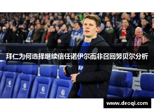 拜仁为何选择继续信任诺伊尔而非召回努贝尔分析 拜仁为何选择继续信任诺伊尔而非召回努贝尔分析