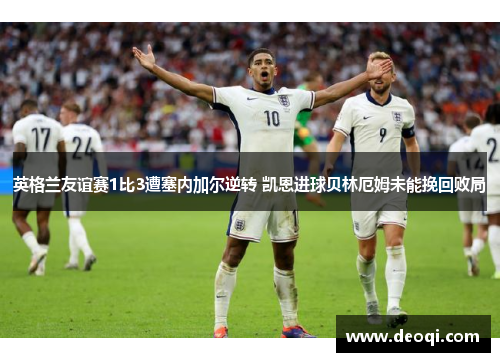 英格兰友谊赛1比3遭塞内加尔逆转 凯恩进球贝林厄姆未能挽回败局 英格兰友谊赛1比3遭塞内加尔逆转 凯恩进球贝林厄姆未能挽回败局