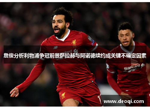 詹俊分析利物浦争冠前景萨拉赫与阿诺德续约成关键不确定因素 詹俊分析利物浦争冠前景萨拉赫与阿诺德续约成关键不确定因素