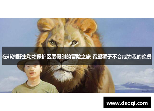 在非洲野生动物保护区度假时的冒险之旅 希望狮子不会成为我的晚餐 在非洲野生动物保护区度假时的冒险之旅 希望狮子不会成为我的晚餐