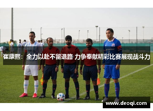 崔康熙:全力以赴不留退路 力争奉献精彩比赛展现战斗力 崔康熙:全力以赴不留退路 力争奉献精彩比赛展现战斗力