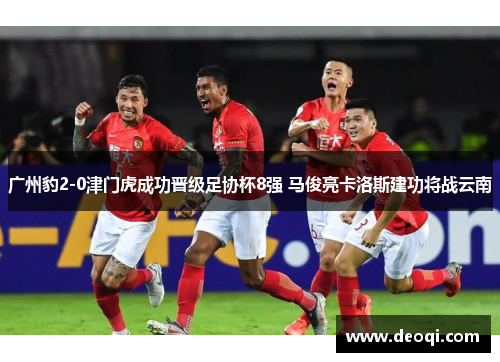 广州豹2-0津门虎成功晋级足协杯8强 马俊亮卡洛斯建功将战云南 广州豹2-0津门虎成功晋级足协杯8强 马俊亮卡洛斯建功将战云南