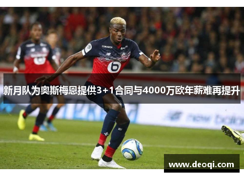 新月队为奥斯梅恩提供3+1合同与4000万欧年薪难再提升 新月队为奥斯梅恩提供3+1合同与4000万欧年薪难再提升