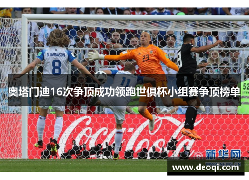 奥塔门迪16次争顶成功领跑世俱杯小组赛争顶榜单 奥塔门迪16次争顶成功领跑世俱杯小组赛争顶榜单