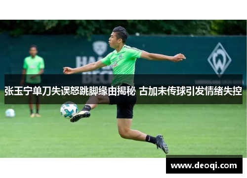 张玉宁单刀失误怒跳脚缘由揭秘 古加未传球引发情绪失控 张玉宁单刀失误怒跳脚缘由揭秘 古加未传球引发情绪失控