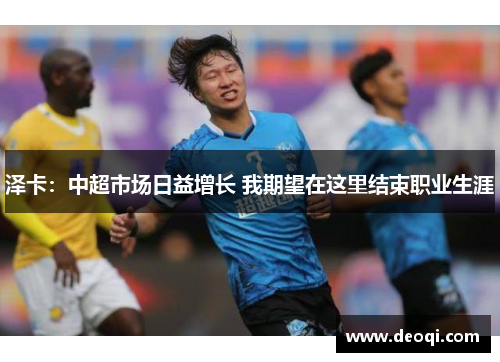 泽卡:中超市场日益增长 我期望在这里结束职业生涯 泽卡:中超市场日益增长 我期望在这里结束职业生涯